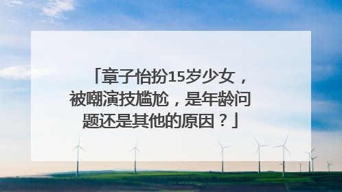 章子怡扮15岁少女,被嘲演技尴尬,是年龄问题还是其他的原因?
