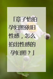 章子怡拍孕妇照依旧性感,怎么拍出性感的孕妇照?