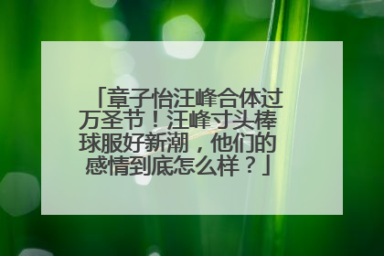 章子怡汪峰合体过万圣节！汪峰寸头棒球服好新潮，他们的感情到底怎么样？