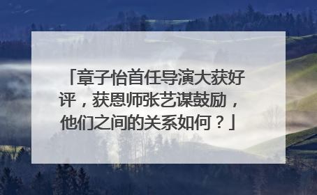 章子怡首任导演大获好评，获恩师张艺谋鼓励，他们之间的关系如何？