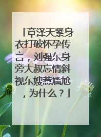 章泽天紧身衣打破怀孕传言，刘强东身旁大叔忘情斜视东嫂惹尴尬，为什么？