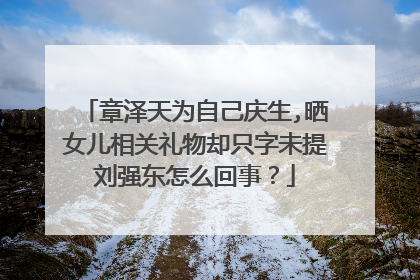章泽天为自己庆生,晒女儿相关礼物却只字未提刘强东怎么回事？
