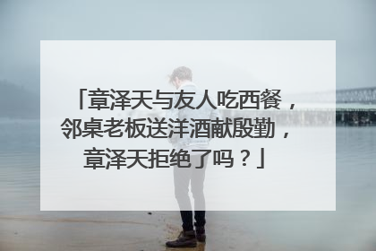 章泽天与友人吃西餐,邻桌老板送洋酒献殷勤,章泽天拒绝了吗?