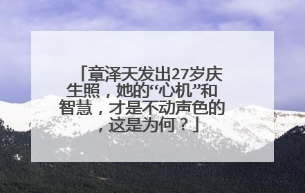 章泽天发出27岁庆生照，她的“心机”和智慧，才是不动声色的，这是为何？