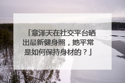 章泽天在社交平台晒出最新健身照，她平常是如何保持身材的？