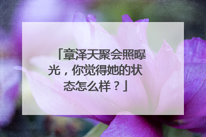 章泽天聚会照曝光,你觉得她的状态怎么样?