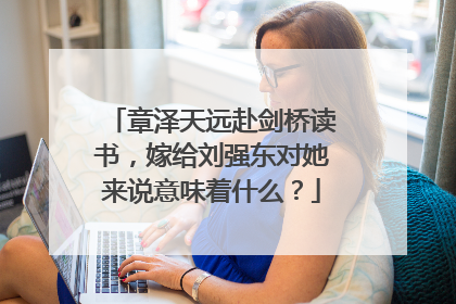 章泽天远赴剑桥读书,嫁给刘强东对她来说意味着什么?