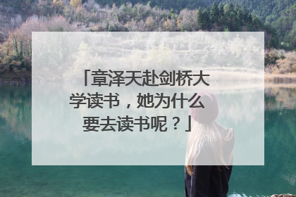 章泽天赴剑桥大学读书,她为什么要去读书呢?