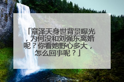 章泽天身世背景曝光，为何没和刘强东离婚呢？你看她野心多大，怎么回事呢？