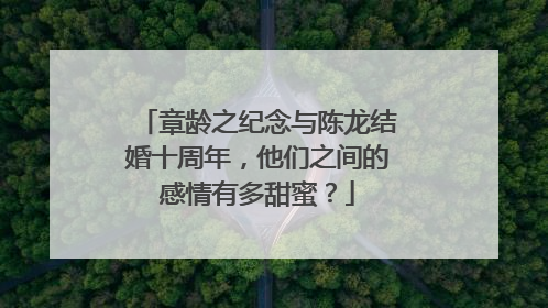 章龄之纪念与陈龙结婚十周年，他们之间的感情有多甜蜜？