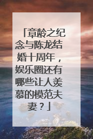 章龄之纪念与陈龙结婚十周年,娱乐圈还有哪些让人羡慕的模范夫妻?