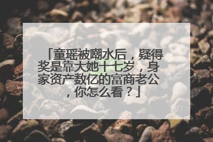 童瑶被嘲水后,疑得奖是靠大她十七岁,身家资产数亿的富商老公,你怎么看?