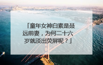 童年女神白素是聂远前妻,为何二十六岁就淡出荧屏呢?