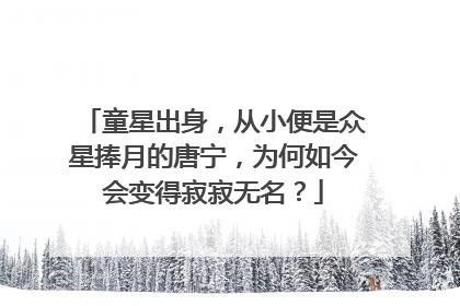 童星出身，从小便是众星捧月的唐宁，为何如今会变得寂寂无名？