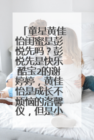 童星黄佳怡闺蜜是彭悦先吗？彭悦先是快乐酷宝2的谢婷婷，黄佳怡是成长不烦恼的洛馨仪，但是小佳微博说她