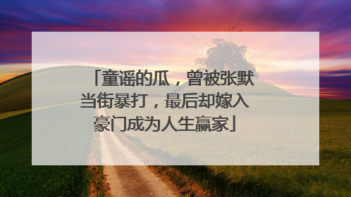 童谣的瓜，曾被张默当街暴打，最后却嫁入豪门成为人生赢家