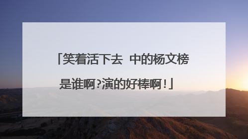 笑着活下去 中的杨文榜是谁啊?演的好棒啊!