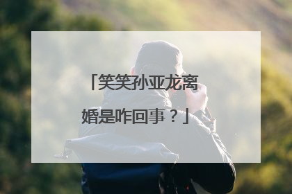 笑笑孙亚龙离婚是咋回事？