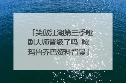 笑傲江湖第三季哑剧大师晋级了吗 嘎玛鲁乔巴资料背景