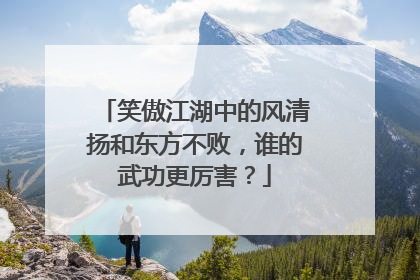 笑傲江湖中的风清扬和东方不败,谁的武功更厉害?