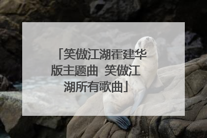 笑傲江湖霍建华版主题曲 笑傲江湖所有歌曲