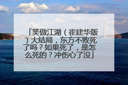 笑傲江湖(霍建华版)大结局,东方不败死了吗?如果死了,是怎么死的?冲伤心了没