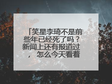 笑星李琦不是前些年已经死了吗？新闻上还有报道过， 怎么今天看着还活着？ 奇怪啊，怎么回事？