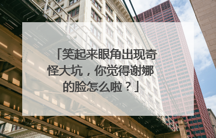 笑起来眼角出现奇怪大坑，你觉得谢娜的脸怎么啦？