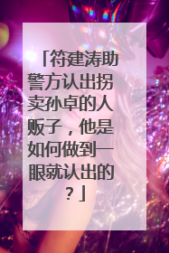 符建涛助警方认出拐卖孙卓的人贩子，他是如何做到一眼就认出的？