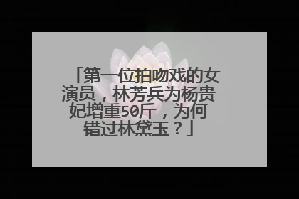 第一位拍吻戏的女演员，林芳兵为杨贵妃增重50斤，为何错过林黛玉？