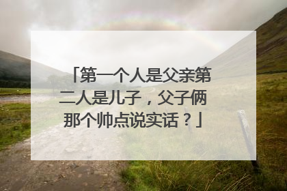 第一个人是父亲第二人是儿子，父子俩那个帅点说实话？