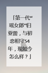 第一代“瑶女郎”归亚蕾，与初恋相守54年，现如今怎么样？