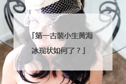 第一古装小生黄海冰现状如何了？