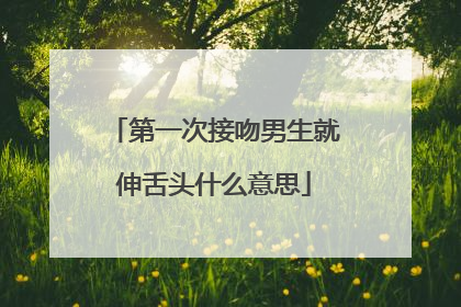第一次接吻男生就伸舌头什么意思