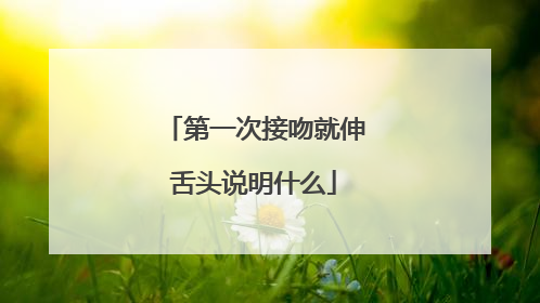 第一次接吻就伸舌头说明什么