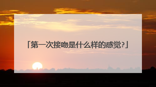 第一次接吻是什么样的感觉?