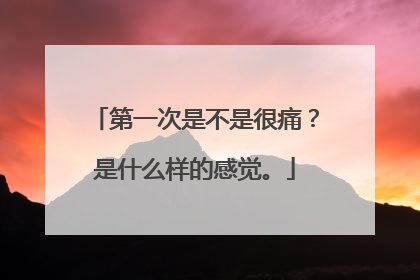 第一次是不是很痛？是什么样的感觉。