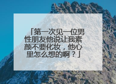 第一次见一位男性朋友他说让我素颜不要化妆,他心里怎么想的啊?