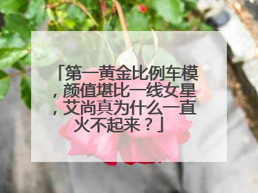 第一黄金比例车模，颜值堪比一线女星，艾尚真为什么一直火不起来？