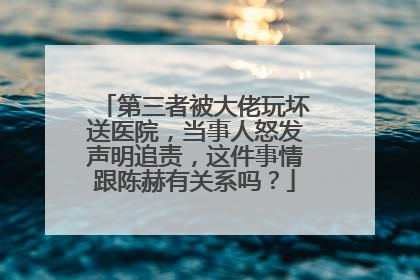 第三者被大佬玩坏送医院，当事人怒发声明追责，这件事情跟陈赫有关系吗？