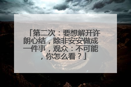 第二次：要想解开许朗心结，除非安安做成一件事，观众：不可能，你怎么看？