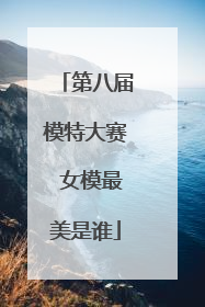 第八届模特大赛 女模最美是谁