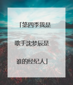 第四季我是歌手沈梦辰是谁的经纪人