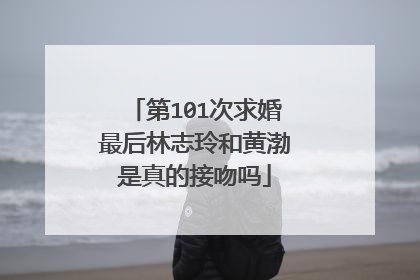 第101次求婚最后林志玲和黄渤是真的接吻吗