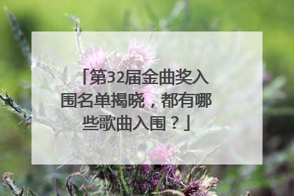 第32届金曲奖入围名单揭晓，都有哪些歌曲入围？