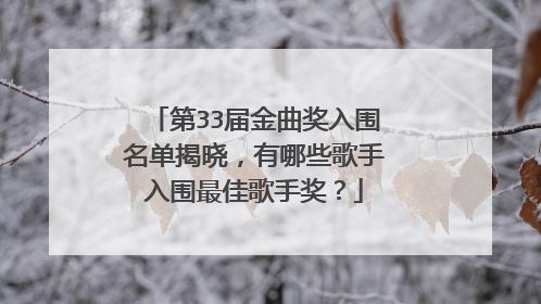 第33届金曲奖入围名单揭晓，有哪些歌手入围最佳歌手奖？