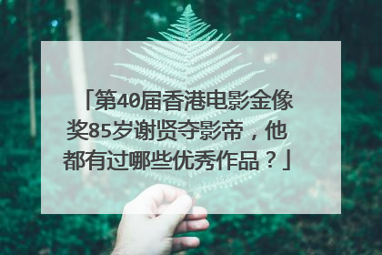第40届香港电影金像奖85岁谢贤夺影帝，他都有过哪些优秀作品？