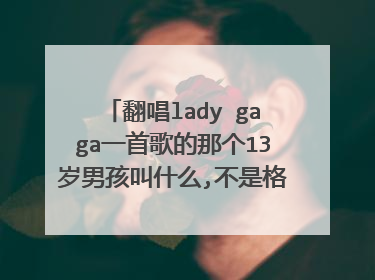 翻唱lady gaga一首歌的那个13岁男孩叫什么,不是格雷森·迈克尔·蔡斯