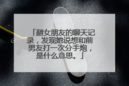 翻女朋友的聊天记录,发现她说想和前男友打一次分手炮,是什么意思。