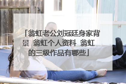 翁虹老公刘冠廷身家背景 翁虹个人资料 翁虹的三级作品有哪些